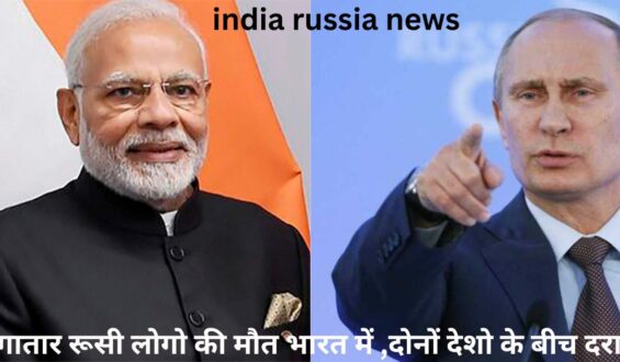 india russia news : लगातार रूसी लोगो की मौत भारत में ,दोनों देशो के बीच दरार